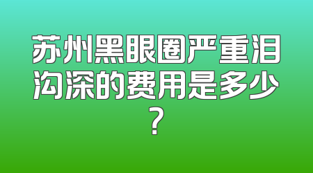 苏州黑眼圈严重泪沟深的费用是多少？
