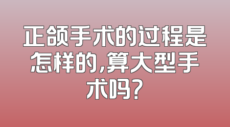 正颌手术的过程是怎样的，算大型手术吗？