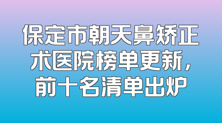 保定市朝天鼻矫正术医院榜单更新，前十名清单出炉