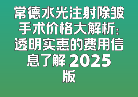 常德水光注射除皱手术价格大解析：透明实惠的费用信息了解 2025版