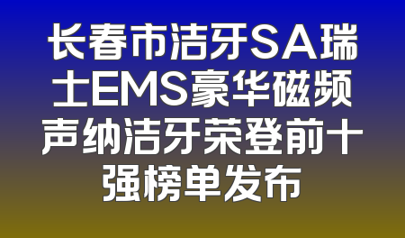 长春市洁牙SA瑞士EMS豪华磁频声纳洁牙荣登前十强榜单发布