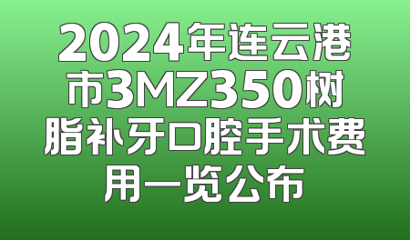 2024年连云港市3MZ350树脂补牙口腔手术费用一览公布