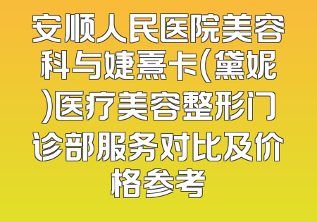 安顺人民医院美容科与婕熹卡（黛妮）医疗美容整形门诊部服务对比及价格参考