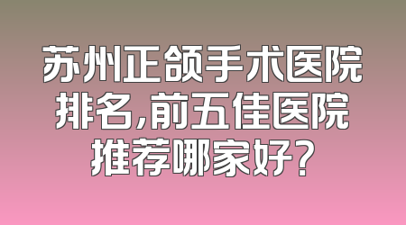 苏州正颌手术医院排名，前五佳医院推荐哪家好？