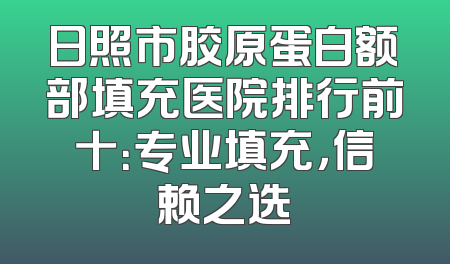 日照市胶原蛋白额部填充医院排行前十：专业填充，信赖之选
