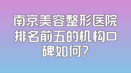 南京美容整形医院排名前五的机构口碑如何？