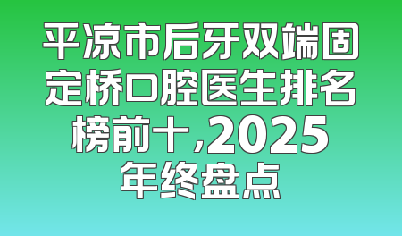 平凉市后牙双端固定桥口腔医生排名榜前十，2025年终盘点
