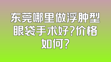 东莞哪里做浮肿型眼袋手术好？价格如何？