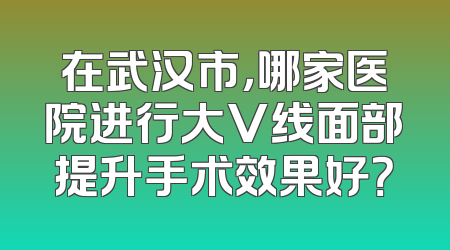 在武汉市，哪家医院进行大V线面部提升手术效果好？