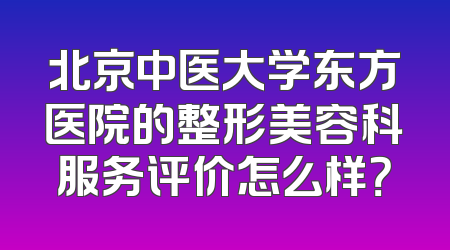北京中医大学东方医院的整形美容科服务评价怎么样？