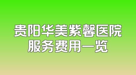 贵阳华美紫馨医院服务费用一览