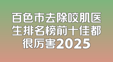 百色市去除咬肌医生排名榜前十佳都很厉害2025
