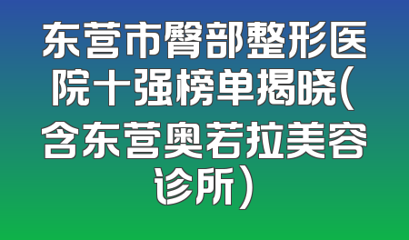 东营市臀部整形医院十强榜单揭晓（含东营奥若拉美容诊所）
