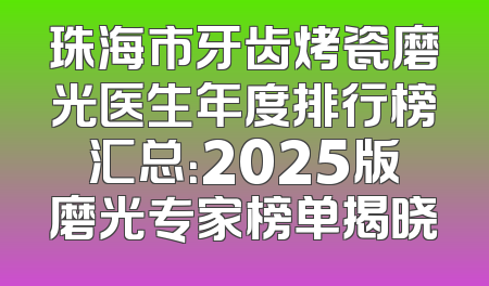 珠海市牙齿烤瓷磨光医生年度排行榜汇总：2025版磨光专家榜单揭晓