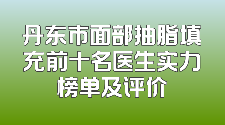 丹东市面部抽脂填充前十名医生实力榜单及评价