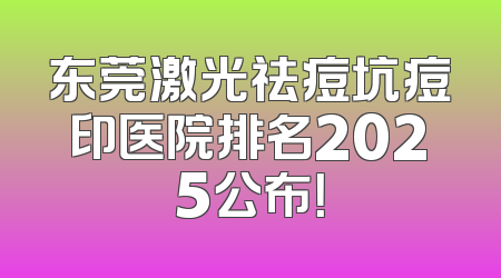 东莞激光祛痘坑痘印医院排名2025公布！