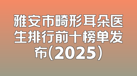 雅安市畸形耳朵医生排行前十榜单发布（2025）