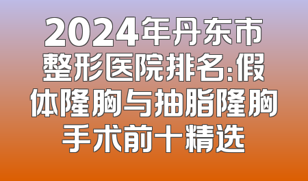 2024年丹东市整形医院排名：假体隆胸与抽脂隆胸手术前十精选