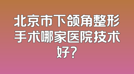 北京市下颌角整形手术哪家医院技术好？