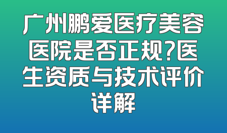 广州鹏爱医疗美容医院是否正规？医生资质与技术评价详解