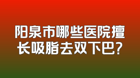 阳泉市哪些医院擅长吸脂去双下巴？