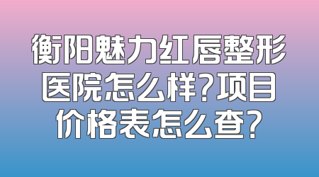 衡阳魅力红唇整形医院怎么样？项目价格表怎么查？