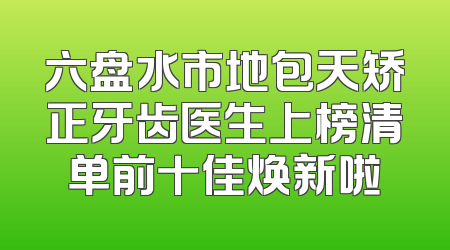 六盘水市地包天矫正牙齿医生上榜清单前十佳焕新啦