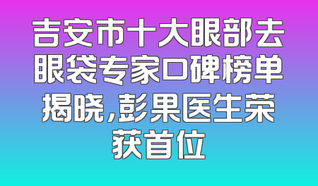 吉安市十大眼部去眼袋专家口碑榜单揭晓，彭果医生荣获首位