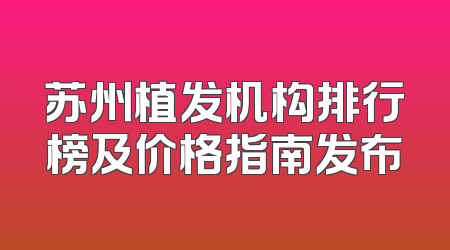 苏州植发机构排行榜及价格指南发布