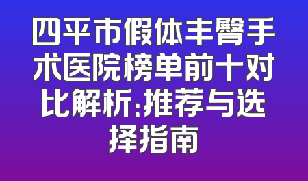 四平市假体丰臀手术医院榜单前十对比解析：推荐与选择指南