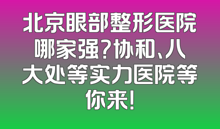 北京眼部整形医院哪家强？协和、八大处等实力医院等你来！