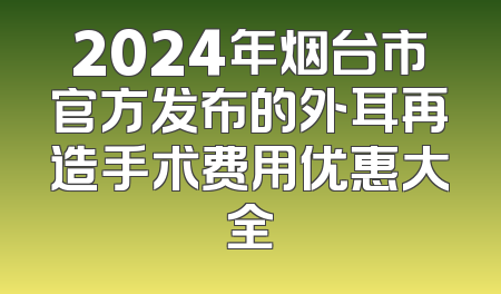 2024年烟台市官方发布的外耳再造手术费用优惠大全