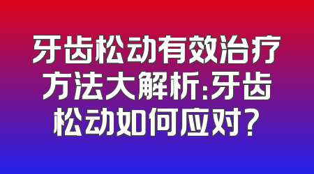 牙齿松动有效治疗方法大解析：牙齿松动如何应对？