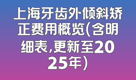 上海牙齿外倾斜矫正费用概览（含明细表，更新至2025年）