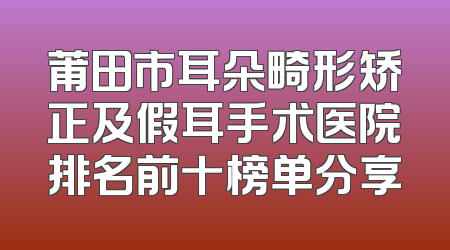 莆田市耳朵畸形矫正及假耳手术医院排名前十榜单分享