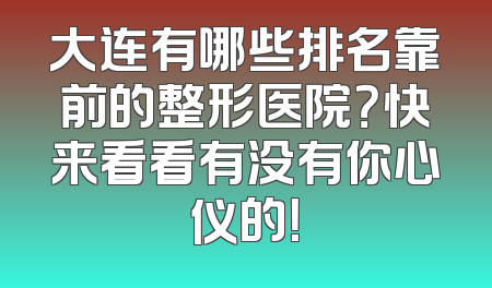 大连有哪些排名靠前的整形医院？快来看看有没有你心仪的！