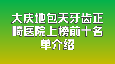 大庆地包天牙齿正畸医院上榜前十名单介绍