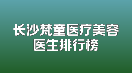 长沙梵童医疗美容医生排行榜