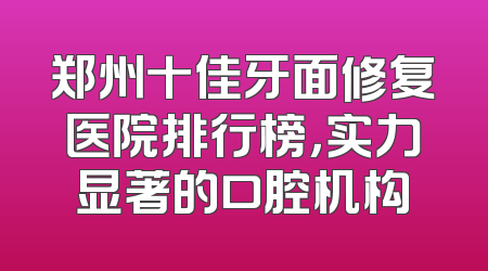 郑州十佳牙面修复医院排行榜，实力显著的口腔机构