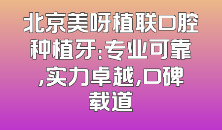 北京美呀植联口腔种植牙：专业可靠，实力卓越，口碑载道