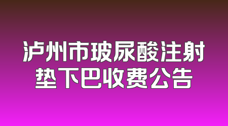 泸州市玻尿酸注射垫下巴收费公告