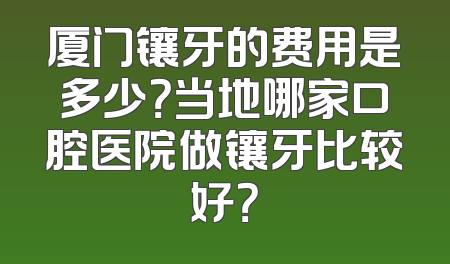 厦门镶牙的费用是多少？当地哪家口腔医院做镶牙比较好？