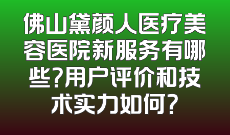 佛山黛颜人医疗美容医院新服务有哪些？用户评价和技术实力如何？