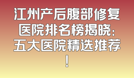 江州产后腹部修复医院排名榜揭晓：五大医院精选推荐！