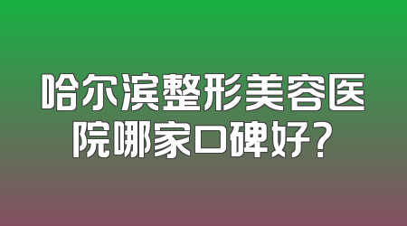 哈尔滨整形美容医院哪家口碑好？