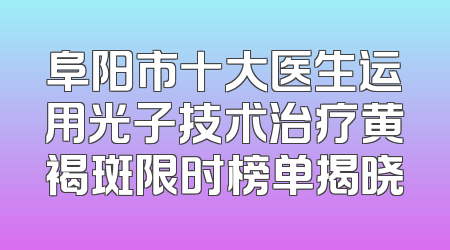 阜阳市十大医生运用光子技术治疗黄褐斑限时榜单揭晓