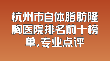 杭州市自体脂肪隆胸医院排名前十榜单，专业点评