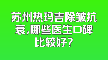 苏州热玛吉除皱抗衰，哪些医生口碑比较好？