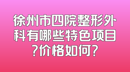 徐州市四院整形外科有哪些特色项目？价格如何？