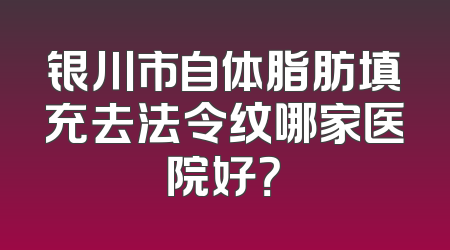 银川市自体脂肪填充去法令纹哪家医院好？